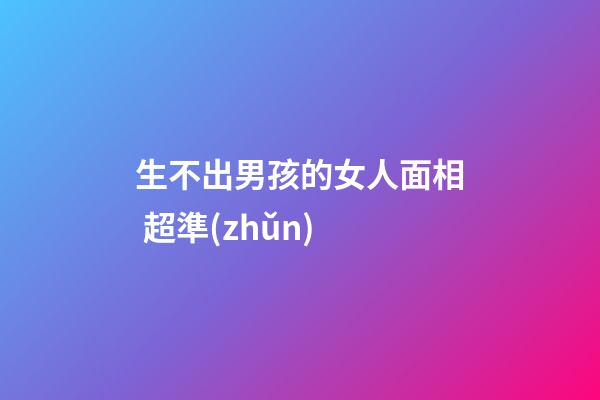 生不出男孩的女人面相 超準(zhǔn)